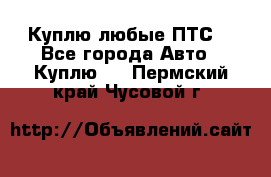 Куплю любые ПТС. - Все города Авто » Куплю   . Пермский край,Чусовой г.